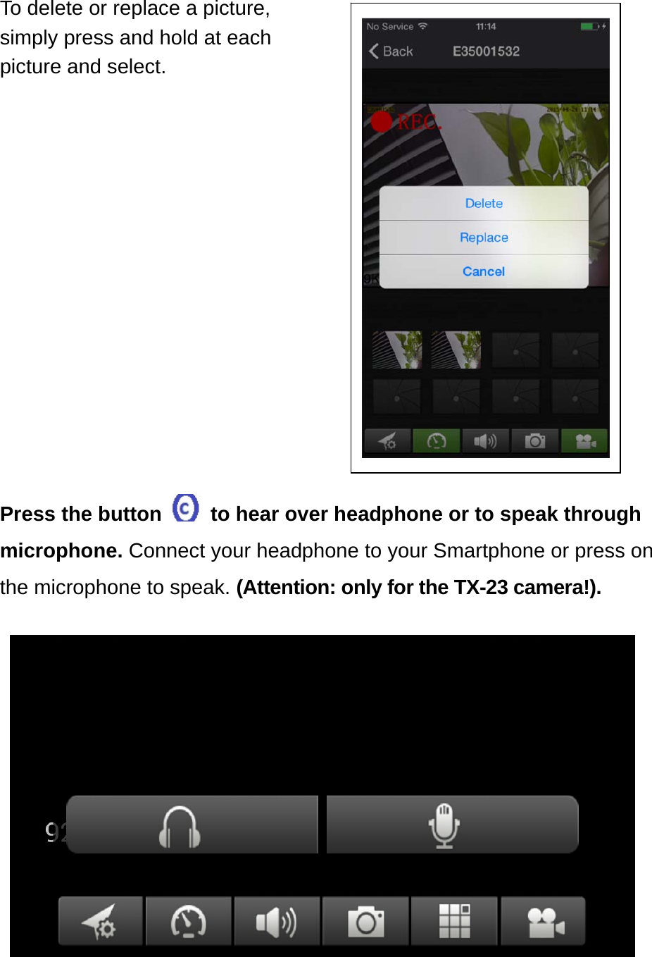 To delete or replace a picture, simply press and hold at each picture and select.                   Press the button    to hear over headphone or to speak through microphone. Connect your headphone to your Smartphone or press on the microphone to speak. (Attention: only for the TX-23 camera!).                      