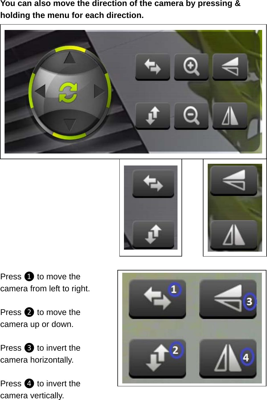 You can also move the direction of the camera by pressing &amp; holding the menu for each direction.                  Press ❶ to move the   camera from left to right.  Press ❷ to move the camera up or down.    Press ❸ to invert the camera horizontally.  Press ❹ to invert the camera vertically.   