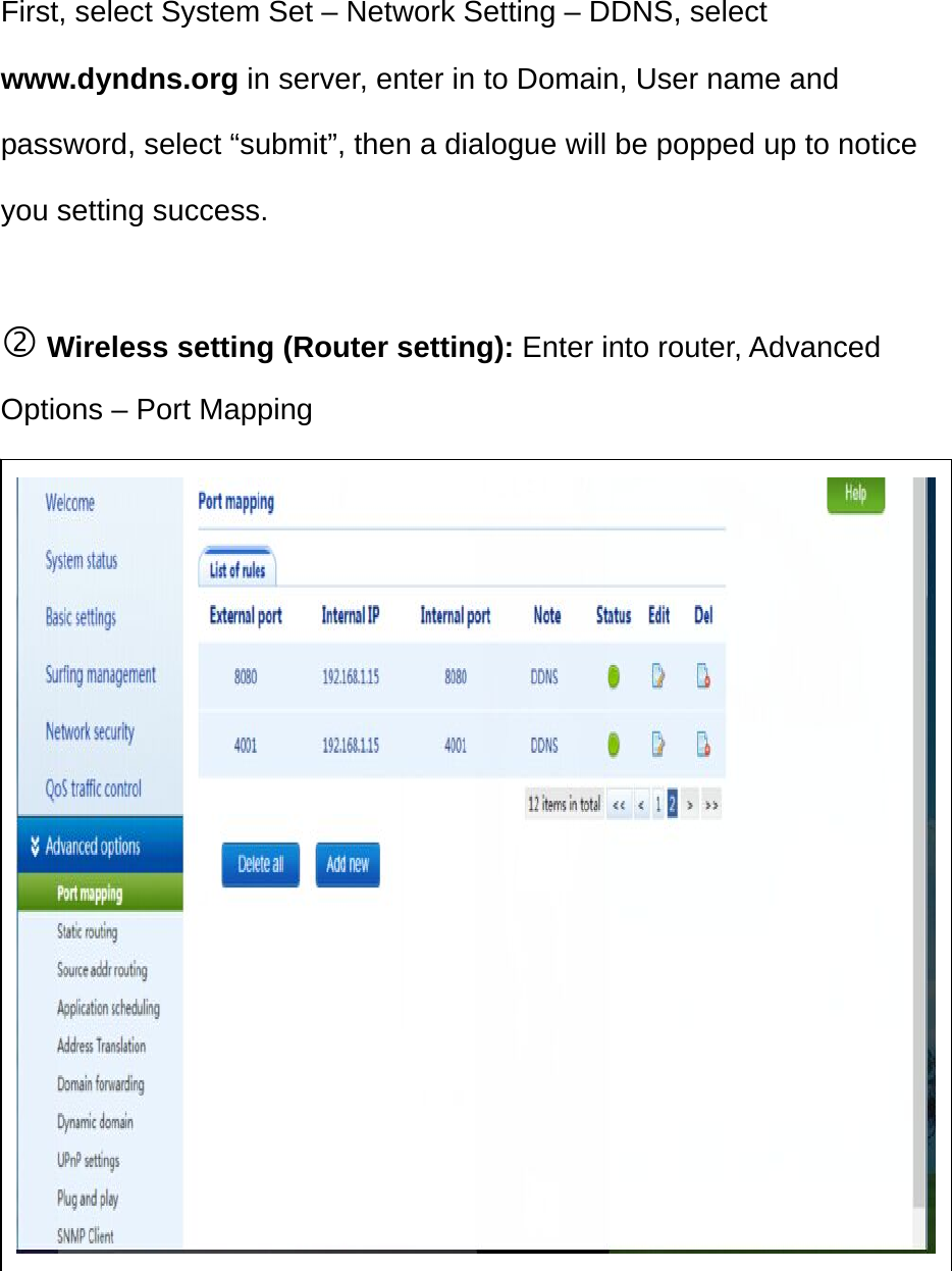 First, select System Set – Network Setting – DDNS, select www.dyndns.org in server, enter in to Domain, User name and password, select “submit”, then a dialogue will be popped up to notice you setting success.   Wireless setting (Router setting): Enter into router, Advanced Options – Port Mapping                   