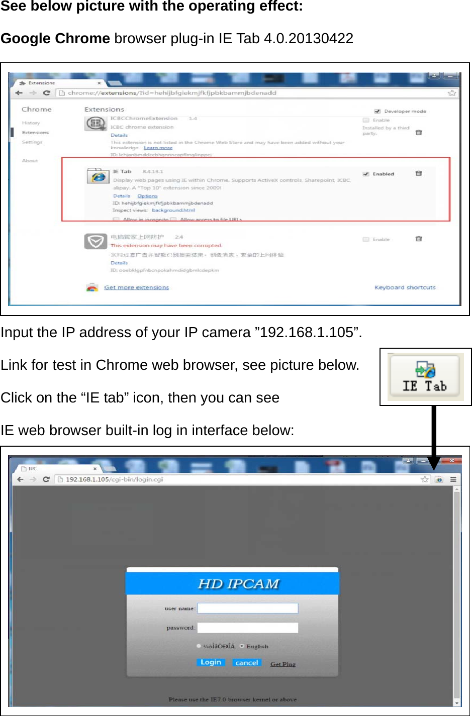 See below picture with the operating effect: Google Chrome browser plug-in IE Tab 4.0.20130422         Input the IP address of your IP camera ”192.168.1.105”. Link for test in Chrome web browser, see picture below. Click on the “IE tab” icon, then you can see IE web browser built-in log in interface below:          