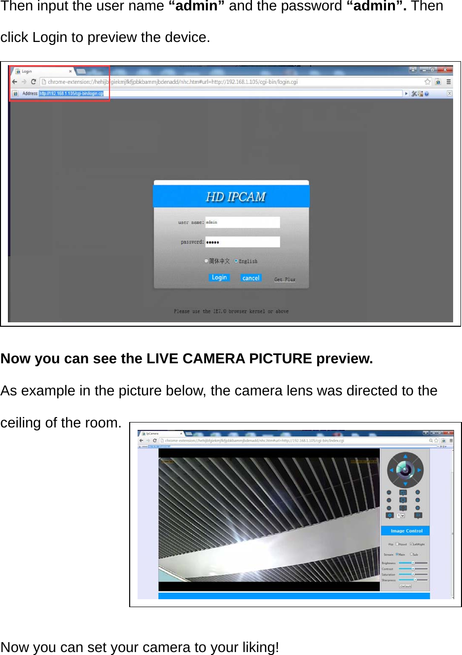 Then input the user name “admin” and the password “admin”. Then click Login to preview the device.          Now you can see the LIVE CAMERA PICTURE preview. As example in the picture below, the camera lens was directed to the ceiling of the room.       Now you can set your camera to your liking!   