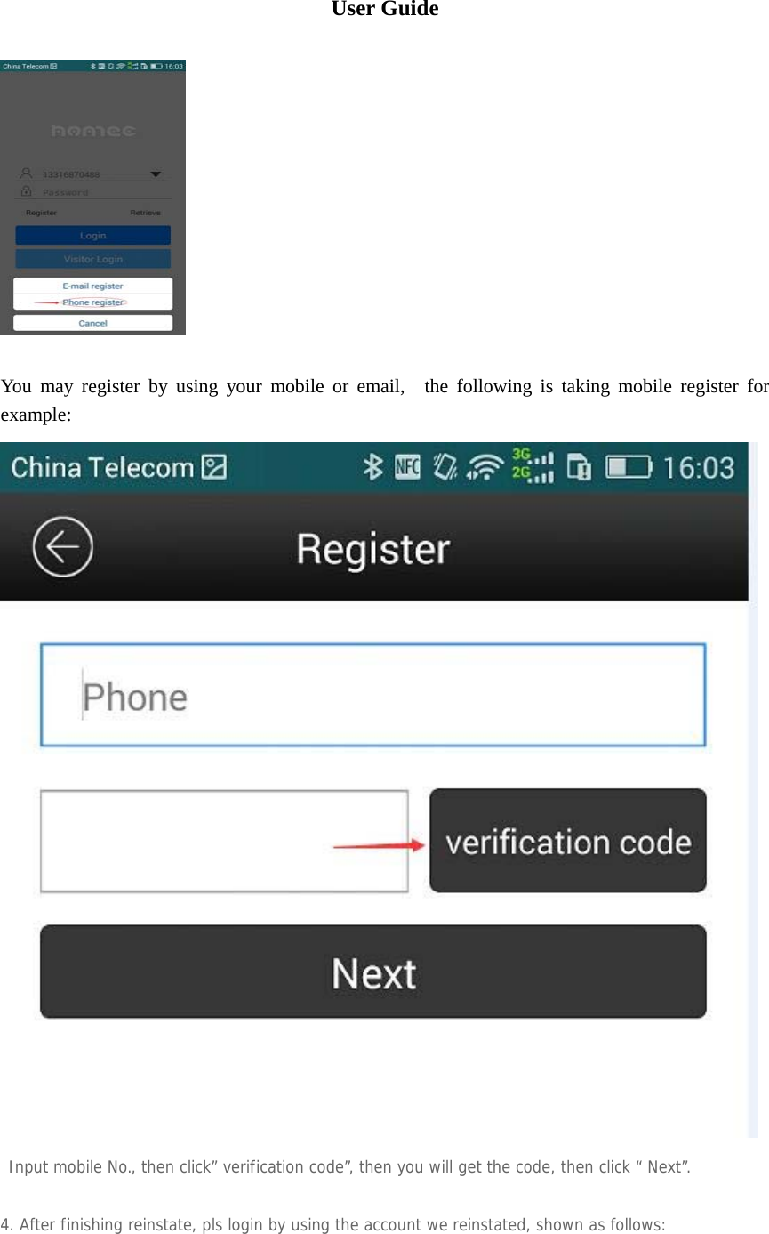  User Guide     You may register by using your mobile or email,  the following is taking mobile register for example:   Input mobile No., then click” verification code”, then you will get the code, then click “ Next”.  4. After finishing reinstate, pls login by using the account we reinstated, shown as follows: 