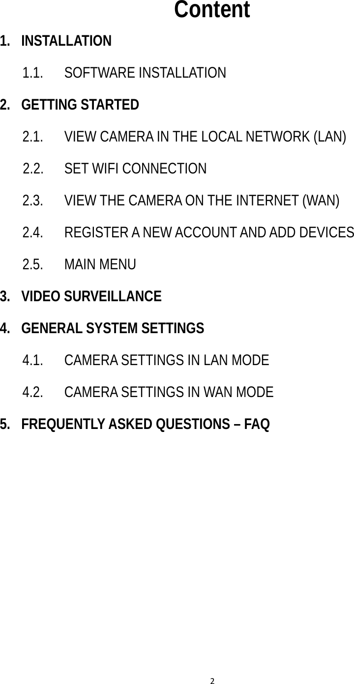 2  Content 1. INSTALLATION 1.1. SOFTWARE INSTALLATION 2. GETTING STARTED 2.1.  VIEW CAMERA IN THE LOCAL NETWORK (LAN)    2.2.  SET WIFI CONNECTION 2.3.  VIEW THE CAMERA ON THE INTERNET (WAN) 2.4.  REGISTER A NEW ACCOUNT AND ADD DEVICES 2.5. MAIN MENU 3. VIDEO SURVEILLANCE 4. GENERAL SYSTEM SETTINGS 4.1.  CAMERA SETTINGS IN LAN MODE 4.2.  CAMERA SETTINGS IN WAN MODE 5.  FREQUENTLY ASKED QUESTIONS – FAQ