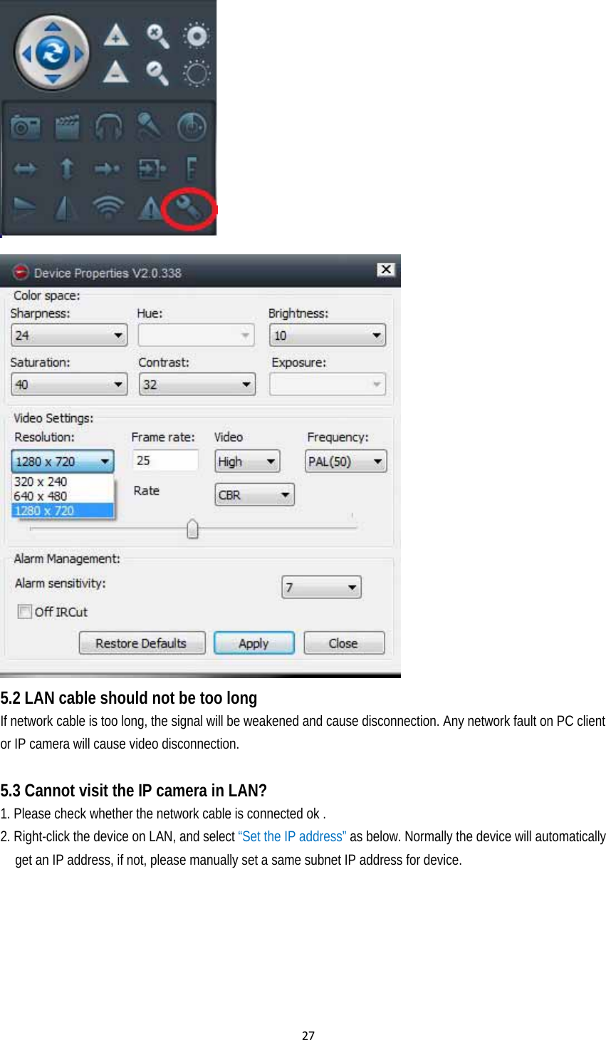 27 5.2 LAN cable should not be too long If network cable is too long, the signal will be weakened and cause disconnection. Any network fault on PC client or IP camera will cause video disconnection.      5.3 Cannot visit the IP camera in LAN? 1. Please check whether the network cable is connected ok .   2. Right-click the device on LAN, and select “Set the IP address” as below. Normally the device will automatically get an IP address, if not, please manually set a same subnet IP address for device.   