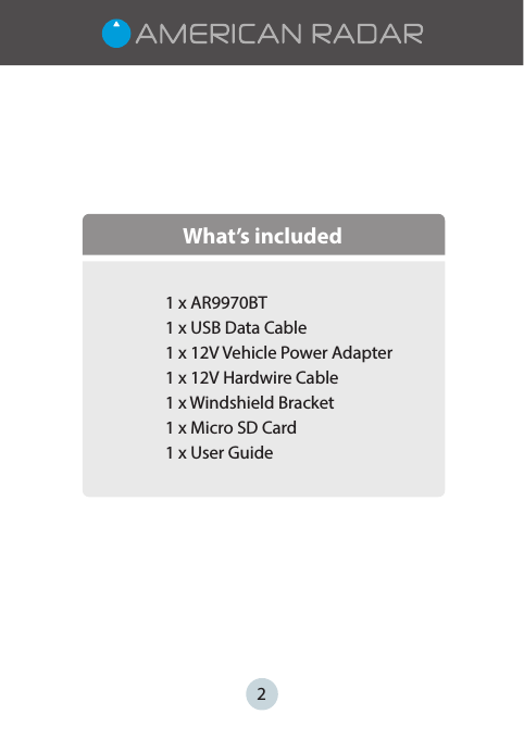     What’s included1 x AR9970BT1 x USB Data Cable1 x 12V Vehicle Power Adapter 1 x 12V Hardwire Cable1 x Windshield Bracket 1 x Micro SD Card1 x User Guide2
