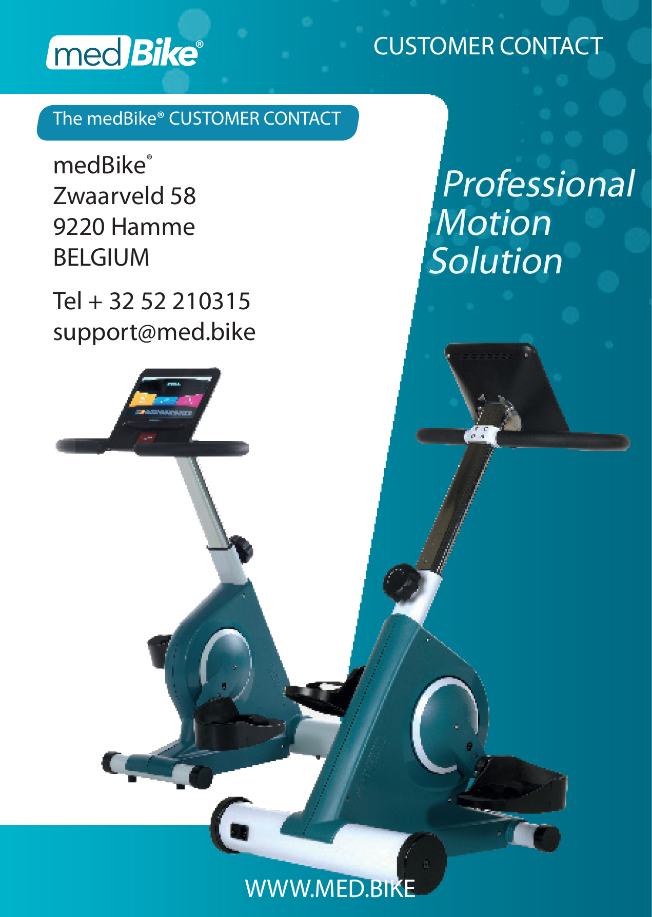 WWW.MED.BIKEmedBike&reg;Zwaarveld 589220 HammeBELGIUMTel + 32 52 210315support@med.bikeProfessionalMotionSolutionCUSTOMER CONTACTThe medBike&reg; CUSTOMER CONTACT