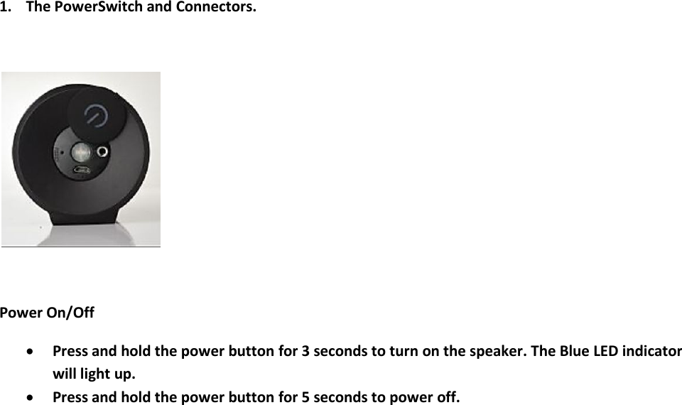 1. The PowerSwitch and Connectors.Power On/OffPress and hold the power button for 3 seconds to turn on the speaker. The Blue LED indicatorwill light up.Press and hold the power button for 5 seconds to power off.