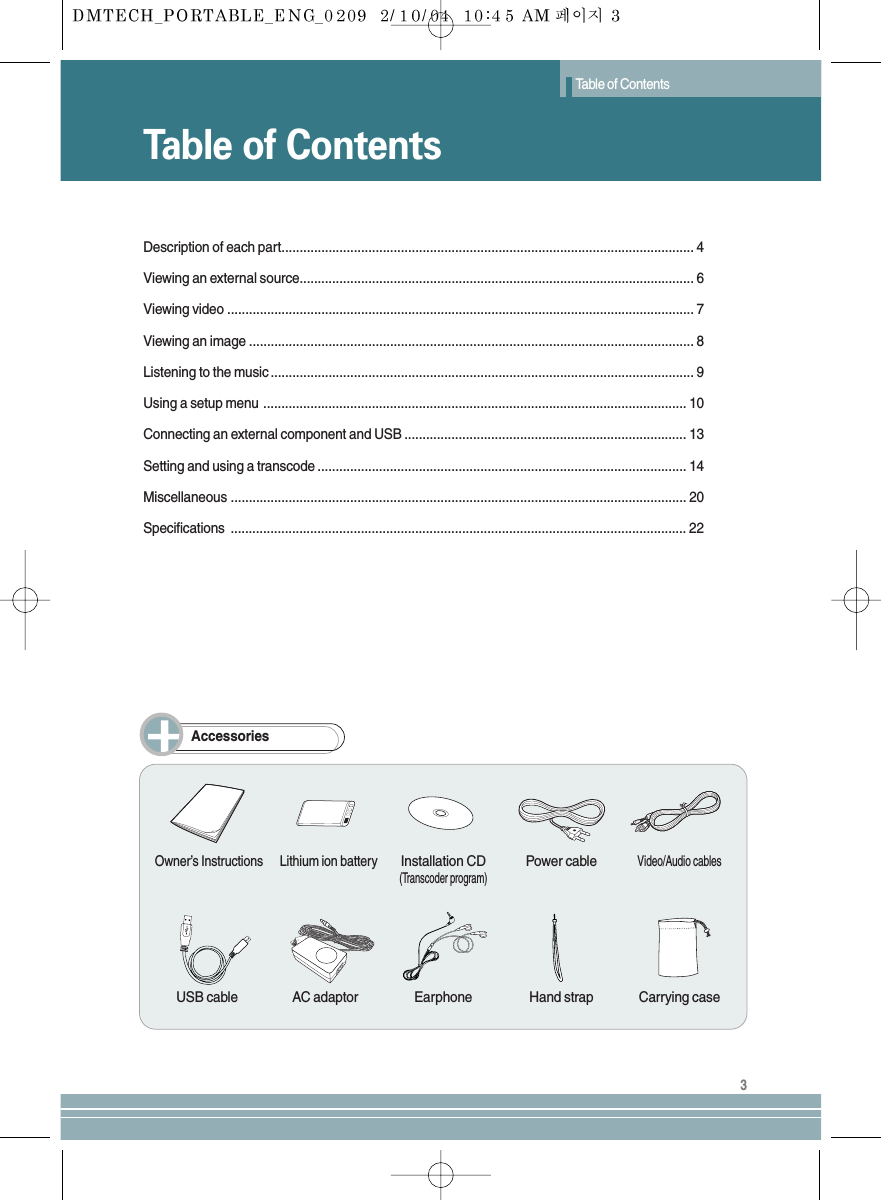 Table of ContentsTable of Contents3Description of each part.................................................................................................................. 4Viewing an external source............................................................................................................. 6Viewing video ................................................................................................................................. 7Viewing an image ........................................................................................................................... 8Listening to the music ..................................................................................................................... 9Using a setup menu ..................................................................................................................... 10Connecting an external component and USB .............................................................................. 13Setting and using a transcode ...................................................................................................... 14Miscellaneous .............................................................................................................................. 20Specifications .............................................................................................................................. 22AccessoriesOwner’s Instructions Lithium ion batteryInstallation CD(Transcoder program)Power cableVideo/Audio cablesUSB cable AC adaptor Earphone Hand strap Carrying case