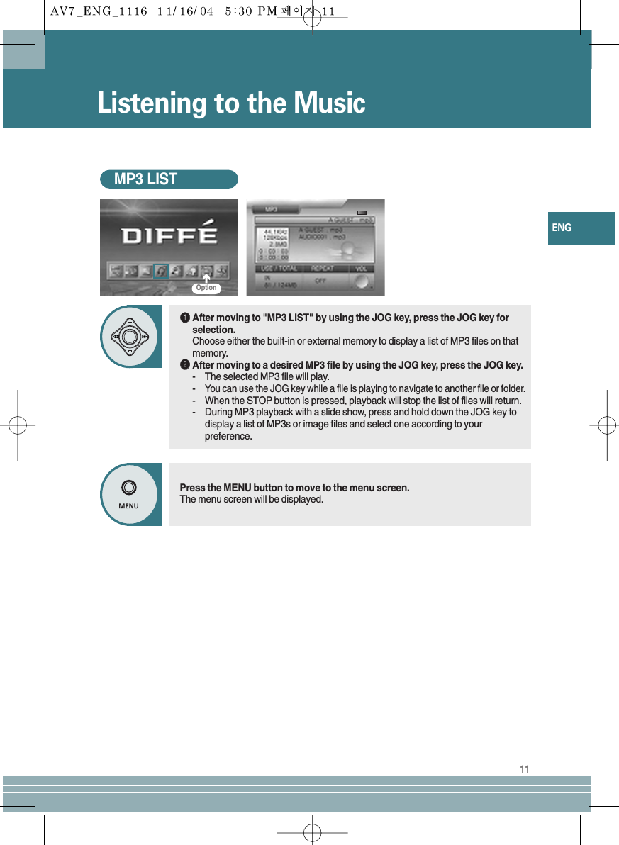 11ENGMP3 LISTŒŒAfter moving to &quot;MP3 LIST&quot; by using the JOG key, press the JOG key forselection.Choose either the built-in or external memory to display a list of MP3 files on thatmemory.´´After moving to a desired MP3 file by using the JOG key, press the JOG key.-The selected MP3 file will play.-You can use the JOG key while a file is playing to navigate to another file or folder.-When the STOP button is pressed, playback will stop the list of files will return.-During MP3 playback with a slide show, press and hold down the JOG key todisplay a list of MP3s or image files and select one according to yourpreference.Press the MENU button to move to the menu screen.The menu screen will be displayed.OptionListening to the Music