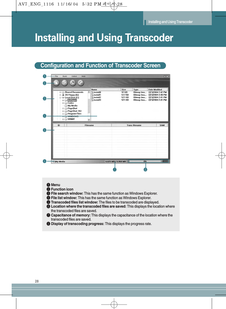 28Installing and Using TranscoderInstalling and Using TranscoderConfiguration and Function of Transcoder ScreenŒŒ´´ˇˇˆˆØØ∏∏””¨¨ŒŒMenu´´Function iconˇˇFile search window: This has the same function as Windows Explorer.¨¨File list window: This has the same function as Windows Explorer.ˆˆTranscoded files list window: The files to be transcoded are displayed.ØØLocation where the transcoded files are saved: This displays the location wherethe transcoded files are saved.∏∏Capacitance of memory: This displays the capacitance of the location where thetranscoded files are saved.””Display of transcoding progress: This displays the progress rate. 