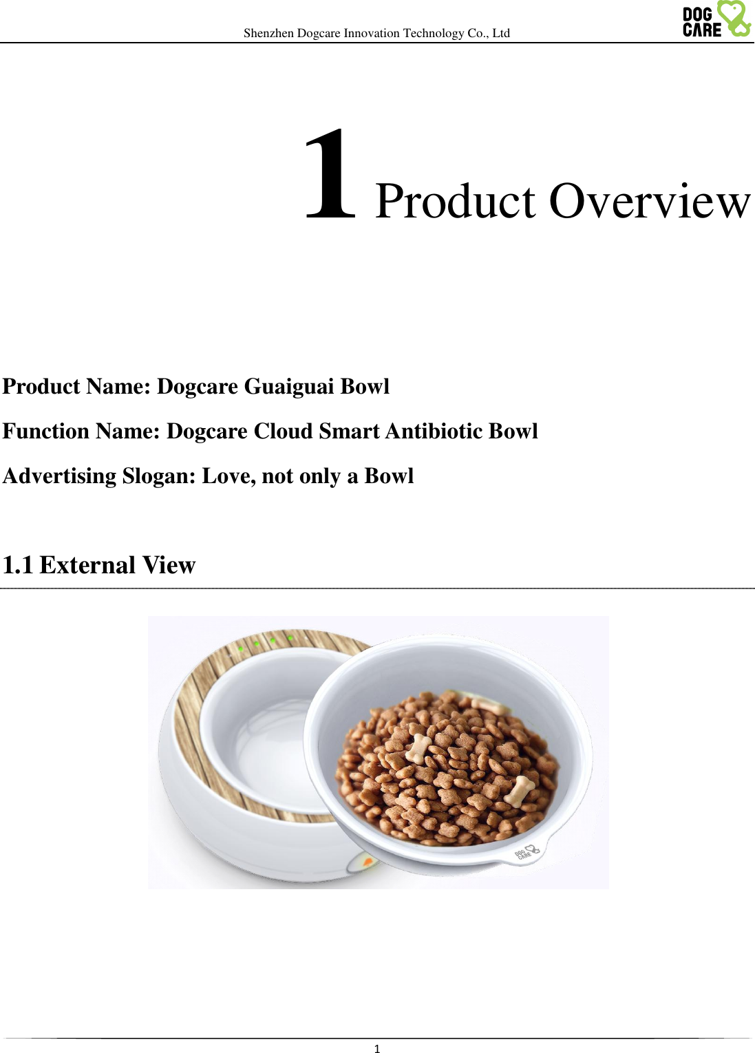  Shenzhen Dogcare Innovation Technology Co., Ltd    1   1 Product Overview   Product Name: Dogcare Guaiguai Bowl Function Name: Dogcare Cloud Smart Antibiotic Bowl Advertising Slogan: Love, not only a Bowl  1.1 External View       