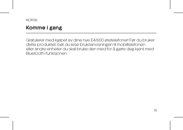 NORSK15Gratulerer med kj&oslash;pet av dine nye E4/600 &oslash;retelefoner! F&oslash;r du bruker dette produktet, b&oslash;r du lese bruksanvisningen til mobiltelefonen eller andre enheter du skal bruke den med for &aring; gj&oslash;re deg kjent med Bluetooth-funksjonen.Komme i gang