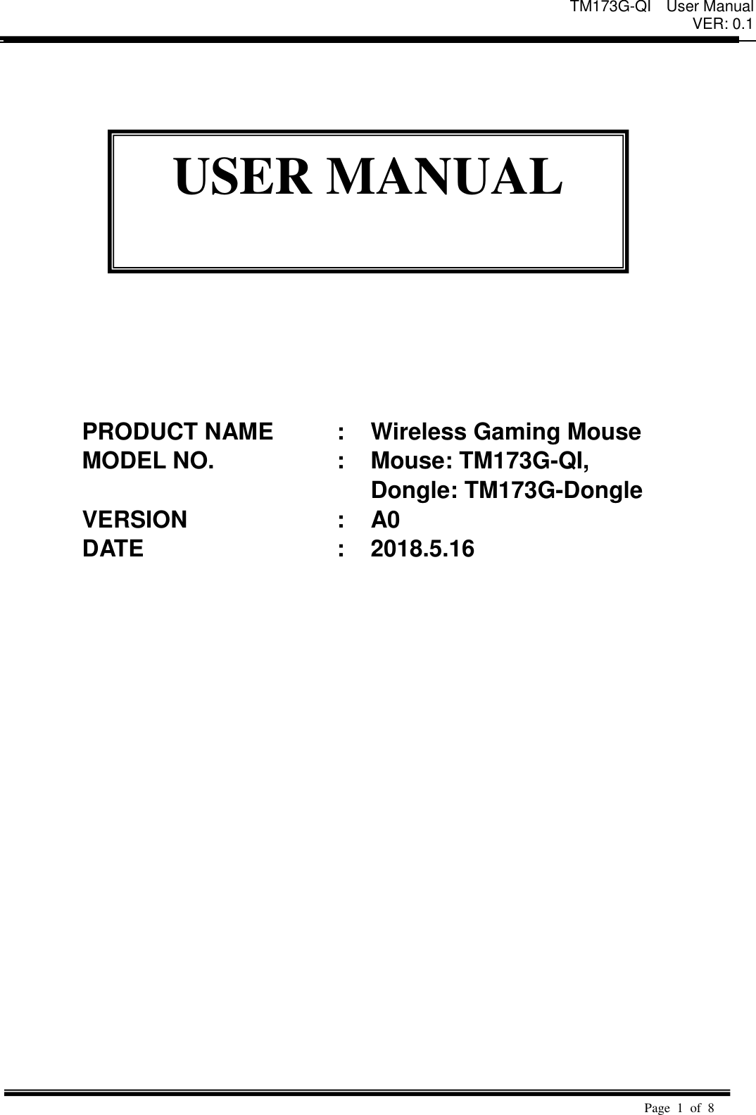 TM173G-QI  User Manual VER: 0.1  Page  1  of  8                     PRODUCT NAME : Wireless Gaming Mouse MODEL NO. : Mouse: TM173G-QI, Dongle: TM173G-Dongle VERSION     : A0 DATE : 2018.5.16      USER MANUAL  