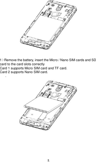  5     1）Remove the battery, insert the Micro / Nano SIM cards and SD card to the card slots correctly   Card 1 supports Micro SIM card and TF card. Card 2 supports Nano SIM card. .   