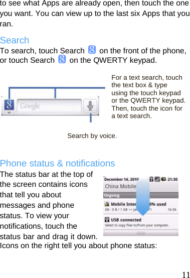  to see what Apps are already open, then touch the one you want. You can view up to the last six Apps that you ran. Search To search, touch Search    on the front of the phone, or touch Search   on the QWERTY keypad.  For a text search, touch the text box &amp; type  11 using the touch keypad or the QWERTY keypad. Then, touch the icon for a text search.  Search by voice.  Phone status &amp; notifications The status bar at the top of the screen contains icons that tell you about messages and phone status. To view your notifications, touch the status bar and drag it down. Icons on the right tell you about phone status:  