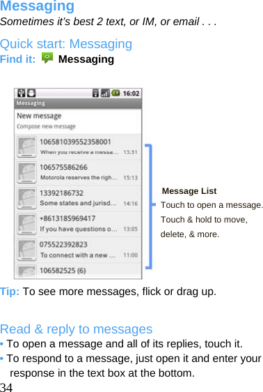  Messaging Sometimes it’s best 2 text, or IM, or email . . . Quick start: Messaging Find it:   Messaging         Message List Touch to open a message. Touch &amp; hold to move, delete, &amp; more.    Tip: To see more messages, flick or drag up.  Read &amp; reply to messages • To open a message and all of its replies, touch it.  34 • To respond to a message, just open it and enter your response in the text box at the bottom. 