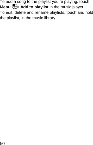  To add a song to the playlist you’re playing, touch Menu  &gt; Add to playlist in the music player. To edit, delete and rename playlists, touch and hold the playlist, in the music library.   60 