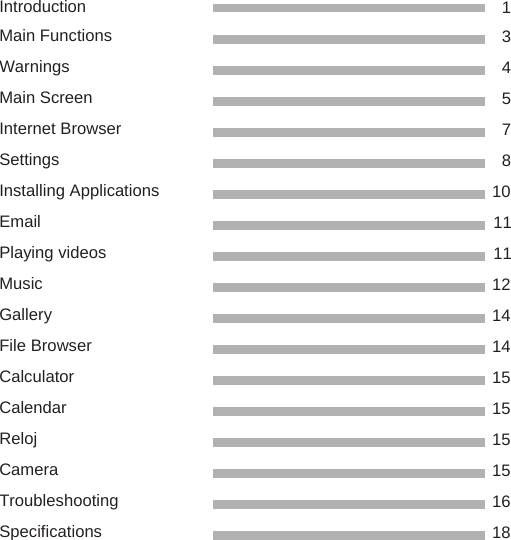    Content  Introduction Main Functions Warnings Main Screen Internet Browser Settings Installing Applications Email Playing videos Music Gallery File Browser Calculator Calendar Reloj Camera Troubleshooting Specifications  1 3 4 5 7 8 10 11 11 12 14 14 15 15 15 15 16 18