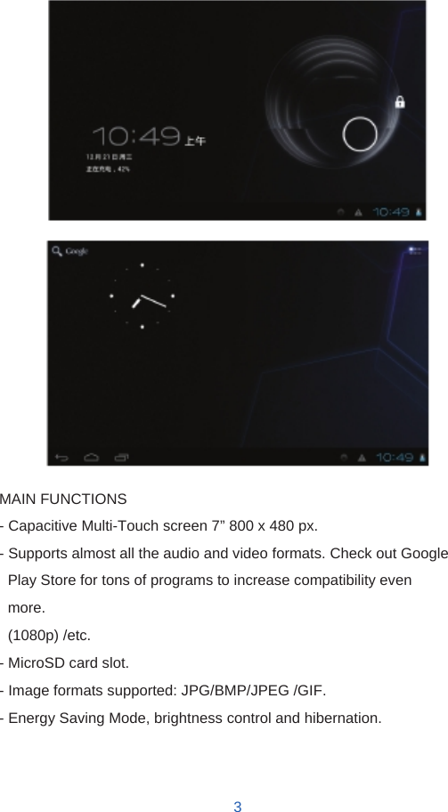                              MAIN FUNCTIONS - Capacitive Multi-Touch screen 7” 800 x 480 px. - Supports almost all the audio and video formats. Check out Google Play Store for tons of programs to increase compatibility even more. (1080p) /etc. - MicroSD card slot. - Image formats supported: JPG/BMP/JPEG /GIF. - Energy Saving Mode, brightness control and hibernation.    3