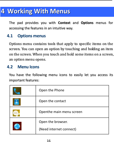  1644  WWoorrkkiinnggWWiitthhMMeennuussTThheeppaaddpprroovviiddeessyyoouuwwiitthhCCoonntteexxttaannddOOppttiioonnssmmeennuussffoorraacccceessssiinnggtthheeffeeaattuurreessiinnaanniinnttuuiittiivveewwaayy..4.1 OptionsmenusOOppttiioonnssmmeennuuccoonnttaaiinnssttoooollsstthhaattaappppllyyttoossppeecciiffiicciitteemmssoonntthheessccrreeeenn..YYoouuccaannooppeennaannooppttiioonnbbyyttoouucchhiinnggaannddhhoollddiinnggaanniitteemmoonntthheessccrreeeenn..WWhheennyyoouuttoouucchhaannddhhoollddssoommeeiitteemmssoonnaassccrreeeenn,,aannooppttiioonnmmeennuuooppeennss..4.2 MenuIconsYYoouuhhaavveetthheeffoolllloowwiinnggmmeennuuiiccoonnssttooeeaassiillyylleettyyoouuaacccceessssiittssiimmppoorrttaannttffeeaattuurreess::OpenthePhoneOpenthecontactOpenthemainmenuscreenOpenthebrowser.(Needinternetconnect)
