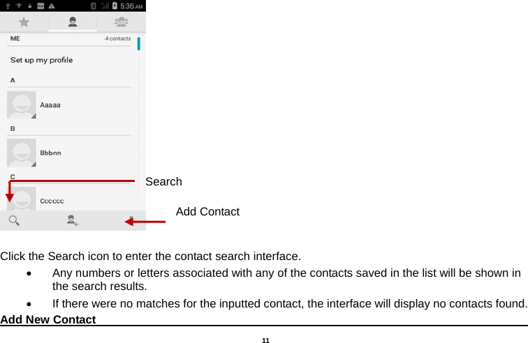   11    Click the Search icon to enter the contact search interface.  •  Any numbers or letters associated with any of the contacts saved in the list will be shown in the search results. •  If there were no matches for the inputted contact, the interface will display no contacts found. Add New Contact                                                                                 Add ContactSearch