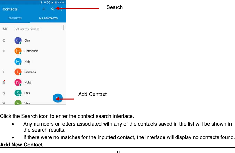   11    Click the Search icon to enter the contact search interface.  •  Any numbers or letters associated with any of the contacts saved in the list will be shown in the search results. •  If there were no matches for the inputted contact, the interface will display no contacts found. Add New Contact                                                                                 Add ContactSearch 