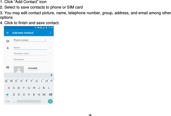   12  1. Click “Add Contact” icon   2. Select to save contacts to phone or SIM card 3. You may edit contact picture, name, telephone number, group, address, and email among other options 4. Click to finish and save contact.         