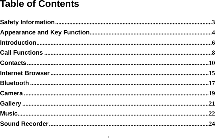   2  Table of Contents  Safety Information ....................................................................................................3Appearance and Key Function ..............................................................................4Introduction ................................................................................................................6Call Functions ...........................................................................................................8Contacts ....................................................................................................................10Internet Browser .....................................................................................................15Bluetooth ..................................................................................................................17Camera ......................................................................................................................19Gallery .......................................................................................................................21Music ..........................................................................................................................22Sound Recorder ......................................................................................................24