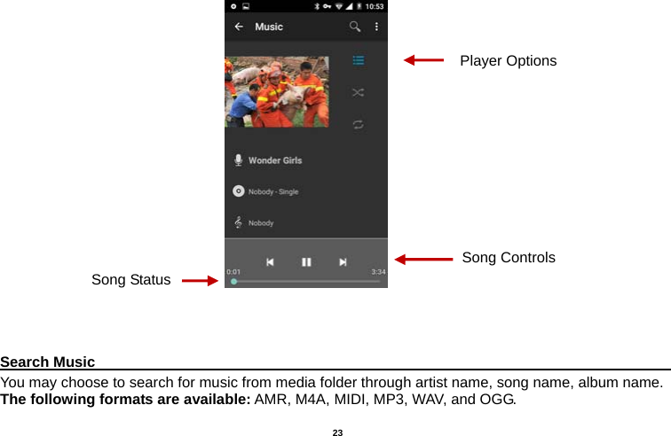   23                                                                                      Search Music                                                                                     You may choose to search for music from media folder through artist name, song name, album name. The following formats are available: AMR, M4A, MIDI, MP3, WAV, and OGG. Song StatusSong Controls Player Options 