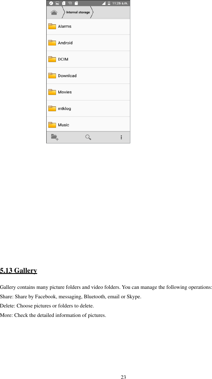   23                                         5.13 Gallery Gallery contains many picture folders and video folders. You can manage the following operations: Share: Share by Facebook, messaging, Bluetooth, email or Skype. Delete: Choose pictures or folders to delete. More: Check the detailed information of pictures.               