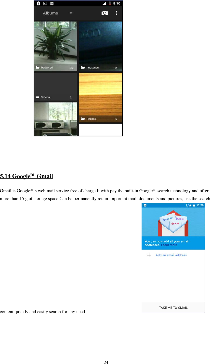   24                  5.14 Google™  Gmail Gmail is Google™  s web mail service free of charge.It with pay the built-in Google™  search technology and offer more than 15 g of storage space.Can be permanently retain important mail, documents and pictures, use the search content quickly and easily search for any need                      