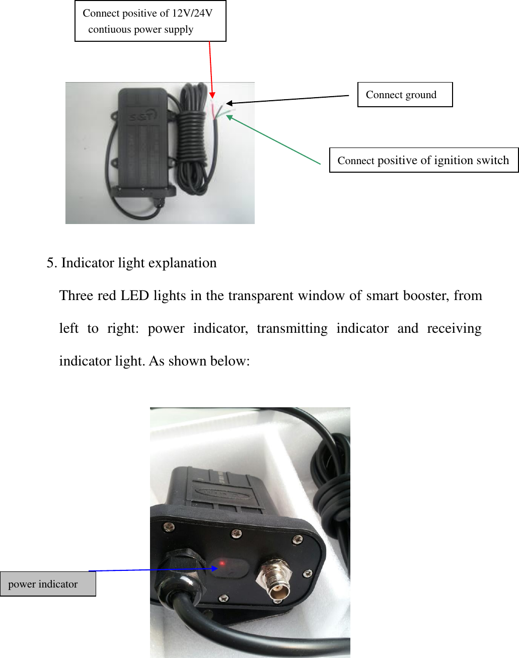                  5. Indicator light explanation Three red LED lights in the transparent window of smart booster, from left  to  right:  power  indicator,  transmitting  indicator  and  receiving indicator light. As shown below:         Connect ground Connect positive of 12V/24V   contiuous power supply Connect positive of ignition switch power indicator 