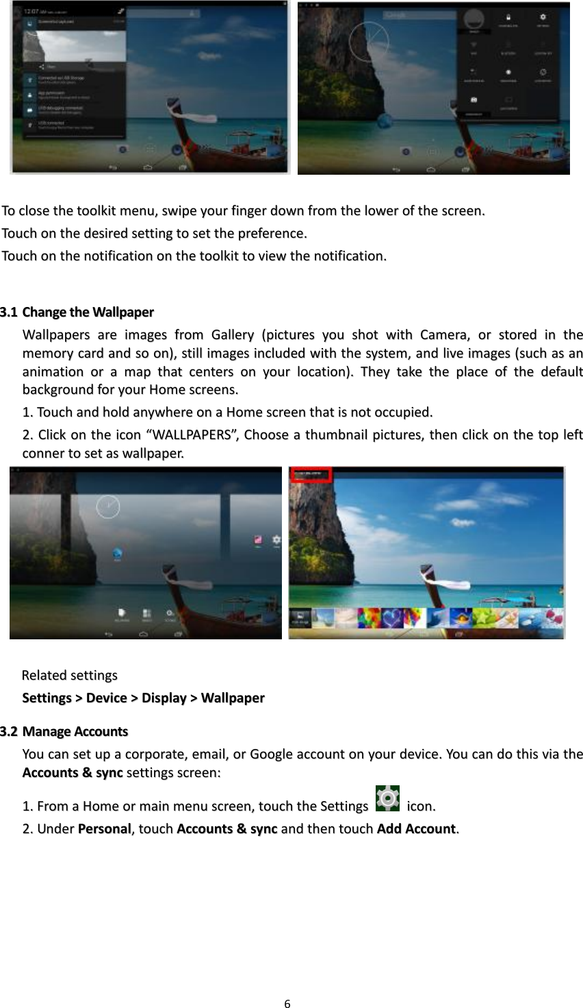 6        TToo  cclloossee  tthhee  ttoooollkkiitt  mmeennuu,,  sswwiippee  yyoouurr  ffiinnggeerr  ddoowwnn  ffrroomm  tthhee  lloowweerr  ooff  tthhee  ssccrreeeenn..  TToouucchh  oonn  tthhee  ddeessiirreedd  sseettttiinngg  ttoo  sseett  tthhee  pprreeffeerreennccee..  TToouucchh  oonn  tthhee  nnoottiiffiiccaattiioonn  oonn  tthhee  ttoooollkkiitt  ttoo  vviieeww  tthhee  nnoottiiffiiccaattiioonn..    33..11  CChhaannggee  tthhee  WWaallllppaappeerr  WWaallllppaappeerrss  aarree  iimmaaggeess  ffrroomm  GGaalllleerryy  ((ppiiccttuurreess  yyoouu  sshhoott  wwiitthh  CCaammeerraa,,  oorr  ssttoorreedd  iinn  tthhee  mmeemmoorryy  ccaarrdd  aanndd  ssoo  oonn)),,  ssttiillll  iimmaaggeess  iinncclluuddeedd  wwiitthh  tthhee  ssyysstteemm,,  aanndd  lliivvee  iimmaaggeess  ((ssuucchh  aass  aann  aanniimmaattiioonn  oorr  aa  mmaapp  tthhaatt  cceenntteerrss  oonn  yyoouurr  llooccaattiioonn))..  TThheeyy  ttaakkee  tthhee  ppllaaccee  ooff  tthhee  ddeeffaauulltt  bbaacckkggrroouunndd  ffoorr  yyoouurr  HHoommee  ssccrreeeennss..  11..  TToouucchh  aanndd  hhoolldd  aannyywwhheerree  oonn  aa  HHoommee  ssccrreeeenn  tthhaatt  iiss  nnoott  ooccccuuppiieedd..    22..  CClliicckk  oonn  tthhee  iiccoonn  ““WWAALLLLPPAAPPEERRSS””,,  CChhoooossee  aa  tthhuummbbnnaaiill  ppiiccttuurreess,,  tthheenn  cclliicckk  oonn  tthhee  ttoopp  lleefftt  ccoonnnneerr  ttoo  sseett  aass  wwaallllppaappeerr..        RReellaatteedd  sseettttiinnggss  SSeettttiinnggss  &gt;&gt;  DDeevviiccee  &gt;&gt;  DDiissppllaayy  &gt;&gt;  WWaallllppaappeerr  33..22  MMaannaaggee  AAccccoouunnttss  YYoouu  ccaann  sseett  uupp  aa  ccoorrppoorraattee,,  eemmaaiill,,  oorr  GGooooggllee  aaccccoouunntt  oonn  yyoouurr  ddeevviiccee..  YYoouu  ccaann  ddoo  tthhiiss  vviiaa  tthhee  AAccccoouunnttss  &amp;&amp;  ssyynncc  sseettttiinnggss  ssccrreeeenn::  11..  FFrroomm  aa  HHoommee  oorr  mmaaiinn  mmeennuu  ssccrreeeenn,,  ttoouucchh  tthhee  SSeettttiinnggss    iiccoonn..  22..  UUnnddeerr  PPeerrssoonnaall,,  ttoouucchh  AAccccoouunnttss  &amp;&amp;  ssyynncc  aanndd  tthheenn  ttoouucchh  AAdddd  AAccccoouunntt..  