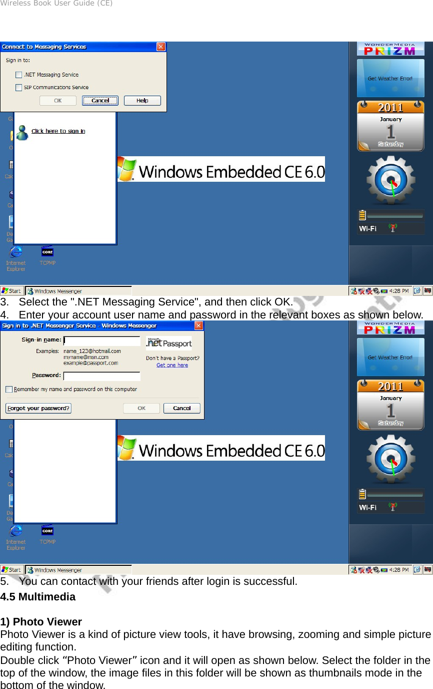 Wireless Book User Guide (CE)   3.  Select the &quot;.NET Messaging Service&quot;, and then click OK. 4.  Enter your account user name and password in the relevant boxes as shown below.  5.  You can contact with your friends after login is successful.   4.5 Multimedia 1) Photo Viewer Photo Viewer is a kind of picture view tools, it have browsing, zooming and simple picture editing function. Double click “Photo Viewer” icon and it will open as shown below. Select the folder in the top of the window, the image files in this folder will be shown as thumbnails mode in the bottom of the window. 