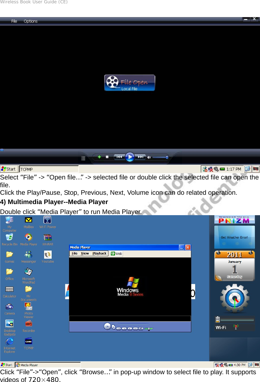 Wireless Book User Guide (CE)  Select “File” -&gt; “Open file…” -&gt; selected file or double click the selected file can open the file. Click the Play/Pause, Stop, Previous, Next, Volume icon can do related operation. 4) Multimedia Player--Media Player Double click “Media Player” to run Media Player.  Click “File”-&gt;“Open”, click “Browse…” in pop-up window to select file to play. It supports videos of 720×480. 