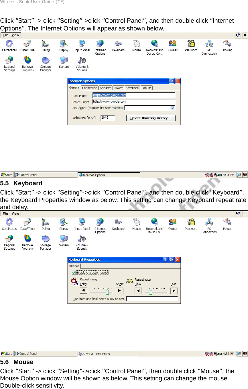 Wireless Book User Guide (CE) Click “Start” -&gt; click “Setting”-&gt;click “Control Panel”, and then double click “Internet Options”. The Internet Options will appear as shown below.  5.5   Keyboard Click “Start” -&gt; click “Setting”-&gt;click “Control Panel”, and then double click “Keyboard”, the Keyboard Properties window as below. This setting can change Keyboard repeat rate and delay.  5.6   Mouse Click “Start” -&gt; click “Setting”-&gt;click “Control Panel”, then double click “Mouse”, the Mouse Option window will be shown as below. This setting can change the mouse Double-click sensitivity. 