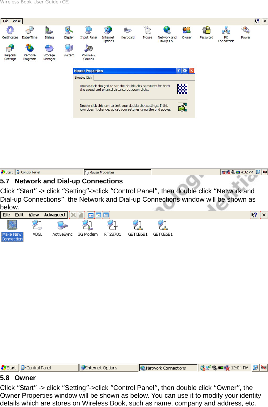 Wireless Book User Guide (CE)  5.7   Network and Dial-up Connections Click “Start” -&gt; click “Setting”-&gt;click “Control Panel”, then double click “Network and Dial-up Connections”, the Network and Dial-up Connections window will be shown as below.   5.8   Owner Click “Start” -&gt; click “Setting”-&gt;click “Control Panel”, then double click “Owner”, the Owner Properties window will be shown as below. You can use it to modify your identity details which are stores on Wireless Book, such as name, company and address, etc. 