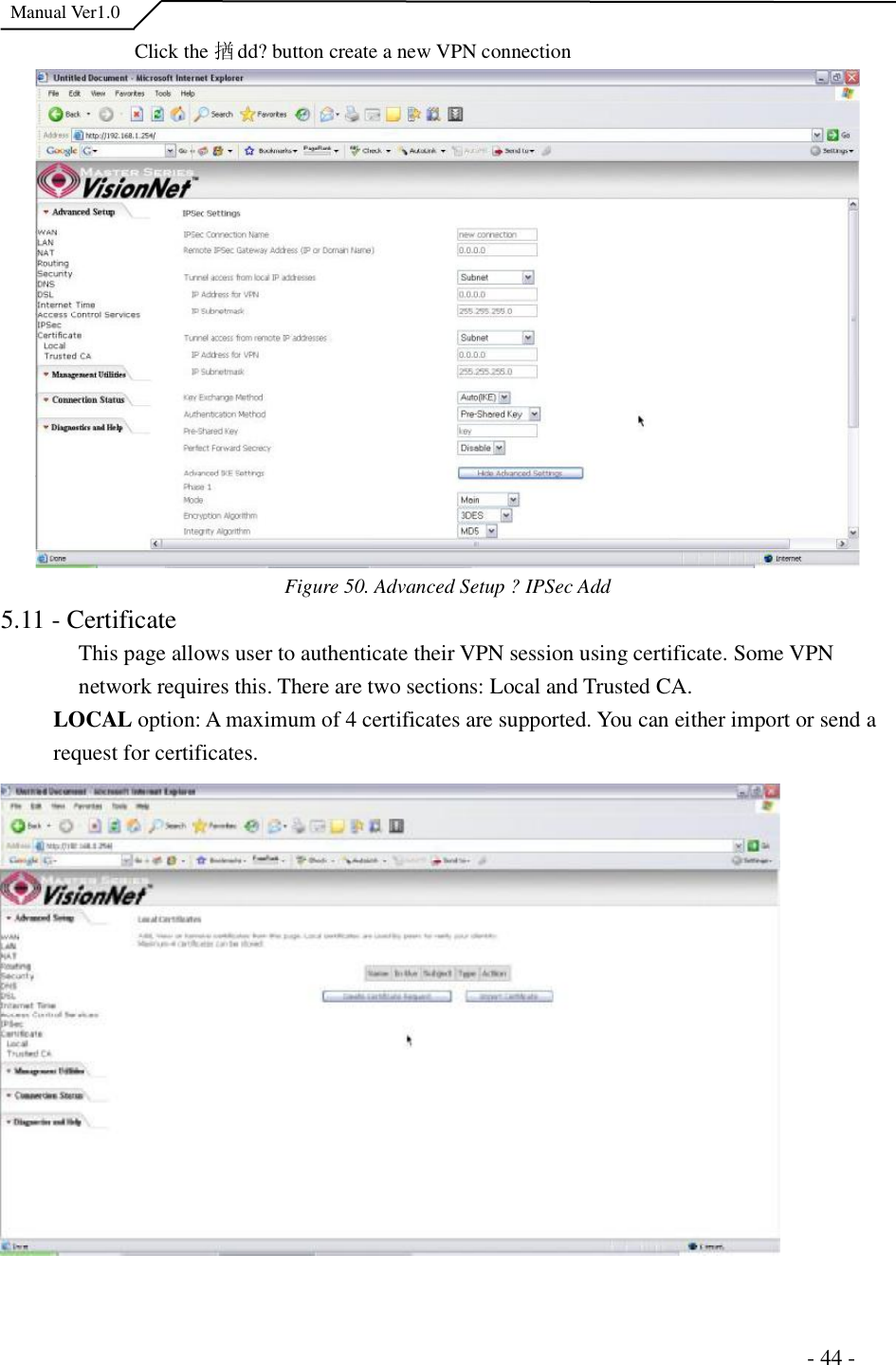  Manual Ver1.0    Click the 揂dd?button create a new VPN connection Figure 50. Advanced Setup ?IPSec Add5.11 - Certificate This page allows user to authenticate their VPN session using certificate. Some VPN network requires this. There are two sections: Local and Trusted CA. LOCAL option: A maximum of 4 certificates are supported. You can either import or send a request for certificates.                                                                      - 44 - 