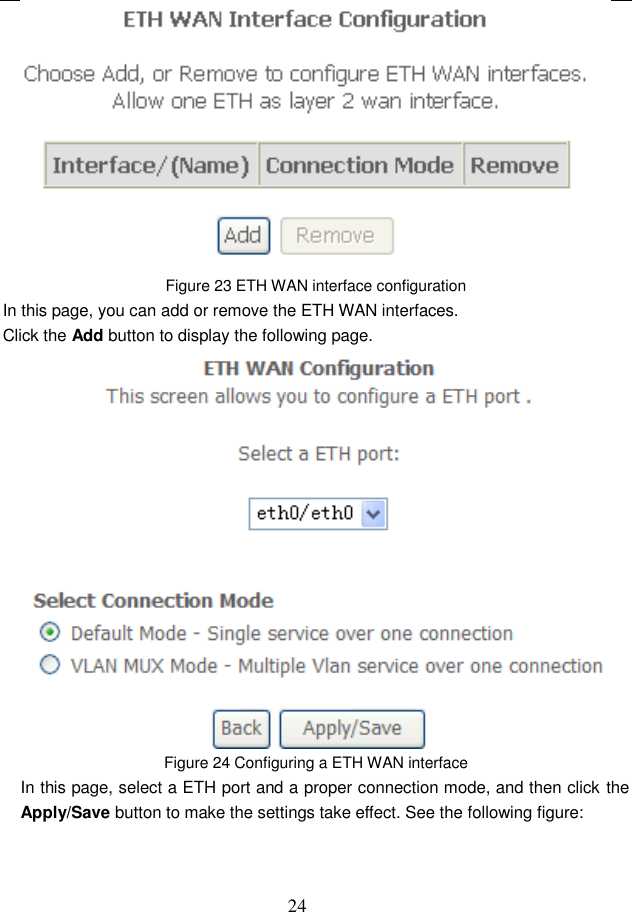  24  Figure 23 ETH WAN interface configuration In this page, you can add or remove the ETH WAN interfaces. Click the Add button to display the following page.  Figure 24 Configuring a ETH WAN interface In this page, select a ETH port and a proper connection mode, and then click the Apply/Save button to make the settings take effect. See the following figure: 