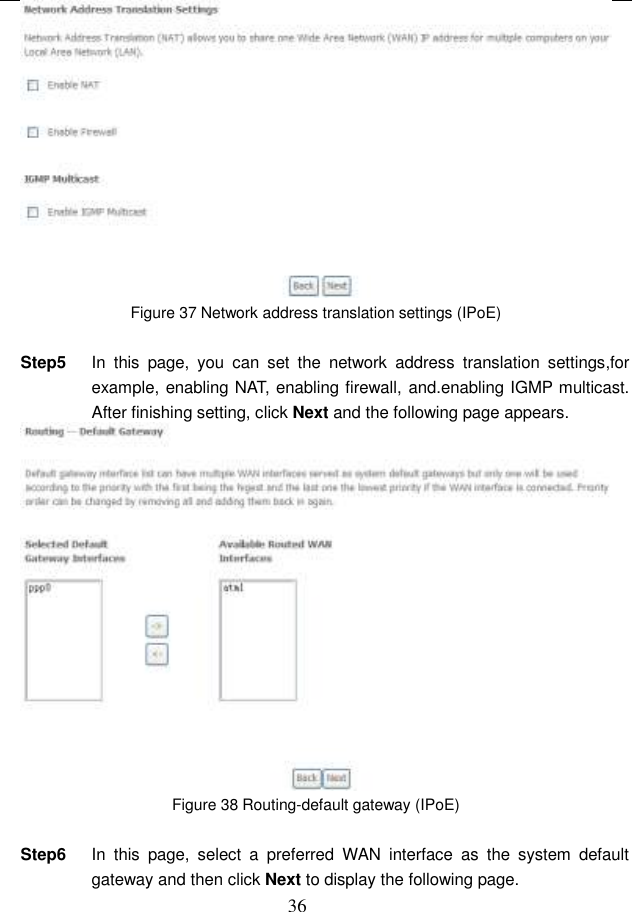  36  Figure 37 Network address translation settings (IPoE)  Step5  In  this  page,  you  can  set  the  network  address  translation  settings,for example, enabling NAT, enabling firewall, and.enabling IGMP multicast. After finishing setting, click Next and the following page appears.  Figure 38 Routing-default gateway (IPoE)  Step6  In  this  page,  select  a  preferred  WAN  interface  as  the  system  default gateway and then click Next to display the following page. 