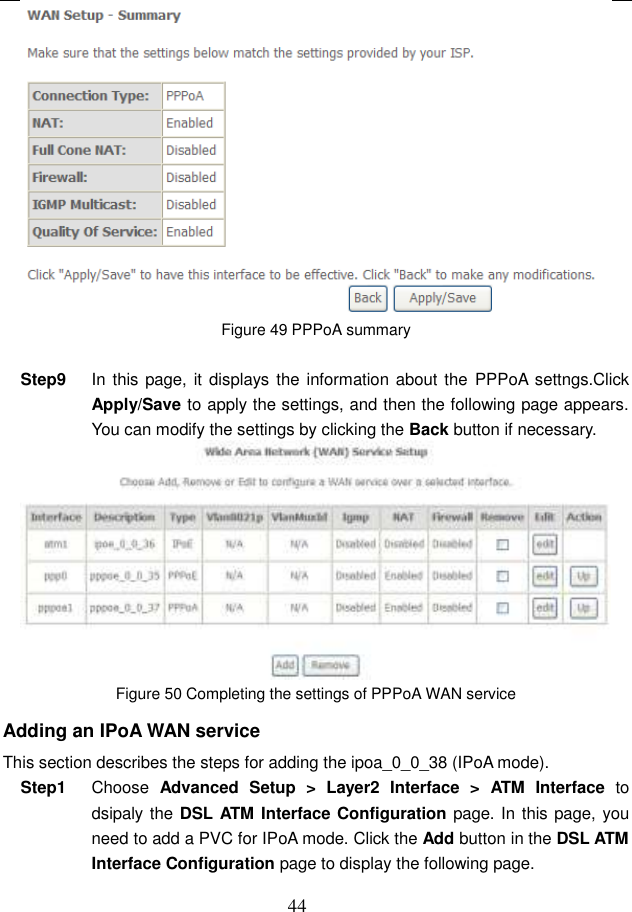  44  Figure 49 PPPoA summary  Step9  In this page, it displays the information about the  PPPoA settngs.Click Apply/Save to apply the settings, and then the following page appears. You can modify the settings by clicking the Back button if necessary.  Figure 50 Completing the settings of PPPoA WAN service Adding an IPoA WAN service This section describes the steps for adding the ipoa_0_0_38 (IPoA mode). Step1  Choose  Advanced  Setup  &gt; Layer2  Interface &gt; ATM  Interface  to dsipaly the DSL ATM Interface Configuration page. In this page, you need to add a PVC for IPoA mode. Click the Add button in the DSL ATM Interface Configuration page to display the following page. 