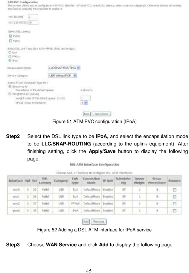  45  Figure 51 ATM PVC configuration (IPoA)  Step2  Select the DSL link type to be IPoA, and select the encapsulation mode to be LLC/SNAP-ROUTING (according to the  uplink  equipment).  After finishing  setting,  click  the  Apply/Save  button  to  display  the  following page.  Figure 52 Adding a DSL ATM interface for IPoA service  Step3  Choose WAN Service and click Add to display the following page. 