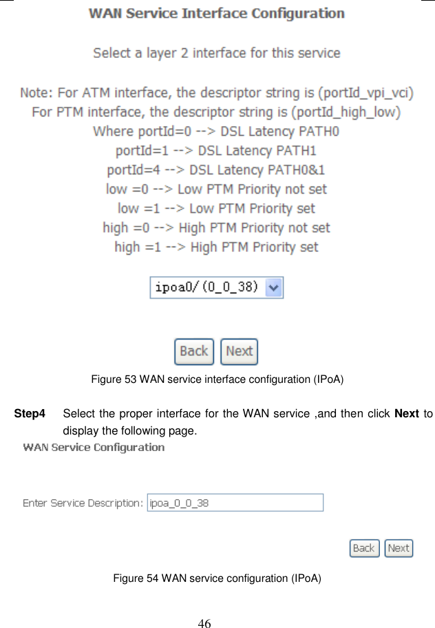  46  Figure 53 WAN service interface configuration (IPoA)  Step4  Select the proper interface for the WAN service ,and then click Next to display the following page.  Figure 54 WAN service configuration (IPoA)  