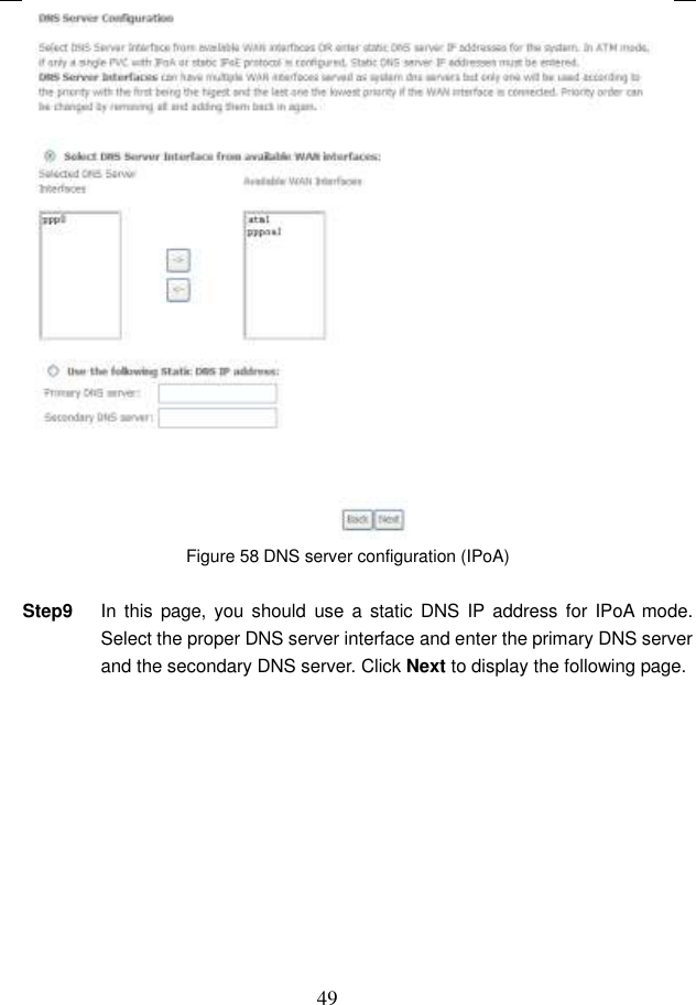  49  Figure 58 DNS server configuration (IPoA)  Step9  In  this page,  you should  use  a  static  DNS IP  address  for IPoA  mode. Select the proper DNS server interface and enter the primary DNS server and the secondary DNS server. Click Next to display the following page. 