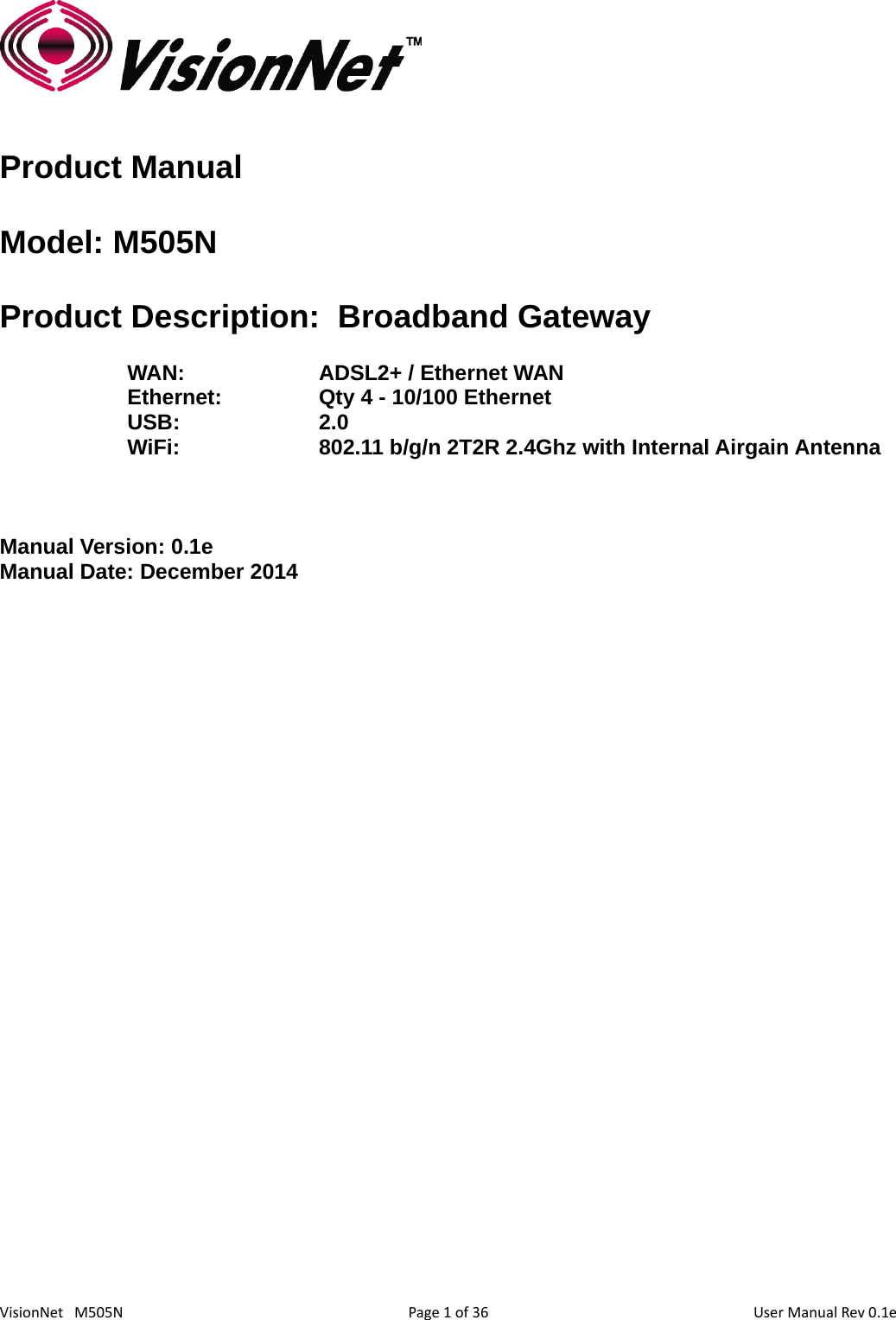 36VisionNet   M505N Manual Version: 0.1eModel: M505N Product ManualProduct Description:  Broadband GatewayWAN:   ADSL2+ / Ethernet WANEthernet:  Qty 4 - 10/100 EthernetUSB:  2.0 WiFi:  802.11 b/g/n 2T2R 2.4Ghz with Internal Airgain AntennaManual Date: December 2014Page 1 of  User Manual Rev 0.1e