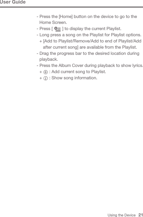 Using the Device   21User Guide- Press the [Home] button on the device to go to the   Home Screen.- Press [        ] to display the current Playlist.- Long press a song on the Playlist for Playlist options.  + [Add to Playlist/Remove/Add to end of Playlist/Add      after current song] are available from the Playlist.- Drag the progress bar to the desired location during  playback.- Press the Album Cover during playback to show lyrics.  +      : Add current song to Playlist.  +      : Show song information.