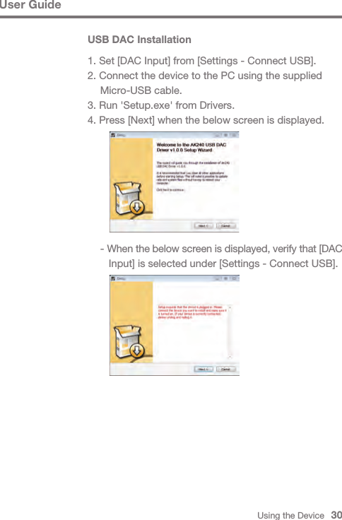 Using the Device   30User Guide - When the below screen is displayed, verify that [DAC      Input] is selected under [Settings - Connect USB].USB DAC Installation1. Set [DAC Input] from [Settings - Connect USB].2. Connect the device to the PC using the supplied   Micro-USB cable.3. Run &apos;Setup.exe&apos; from Drivers.4. Press [Next] when the below screen is displayed.