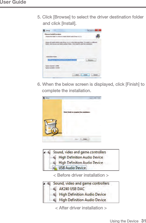 Using the Device   316. When the below screen is displayed, click [Finish] to   complete the installation.User Guide&lt; Before driver installation &gt;&lt; After driver installation &gt;5. Click [Browse] to select the driver destination folder   and click [Install].