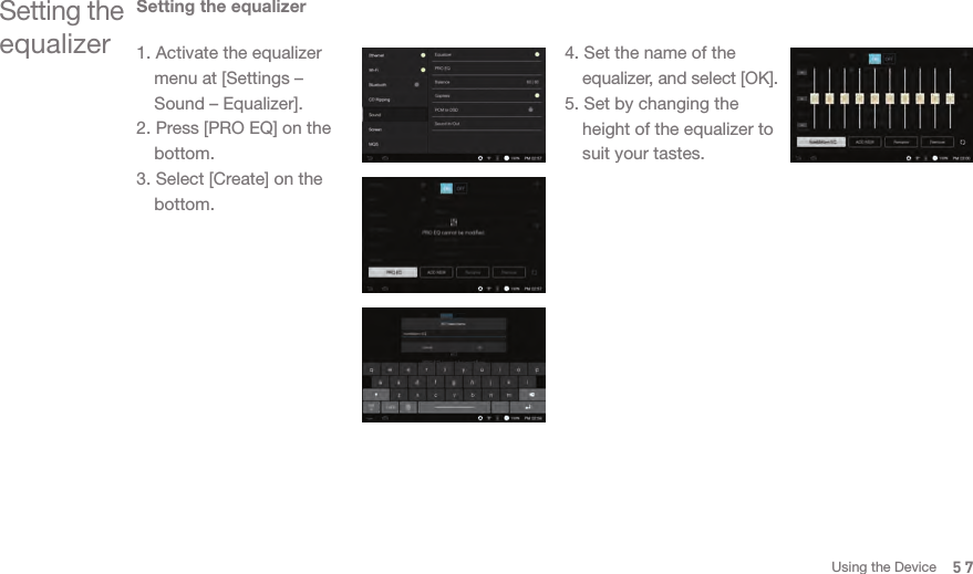 57Setting the equalizer1. Activate the equalizer   menu at [Settings –   Sound – Equalizer].2. Press [PRO EQ] on the  bottom.3. Select [Create] on the  bottom.4. Set the name of the  equalizer, and select [OK].5. Set by changing the   height of the equalizer to   suit your tastes. Setting the equalizerUsing the Device