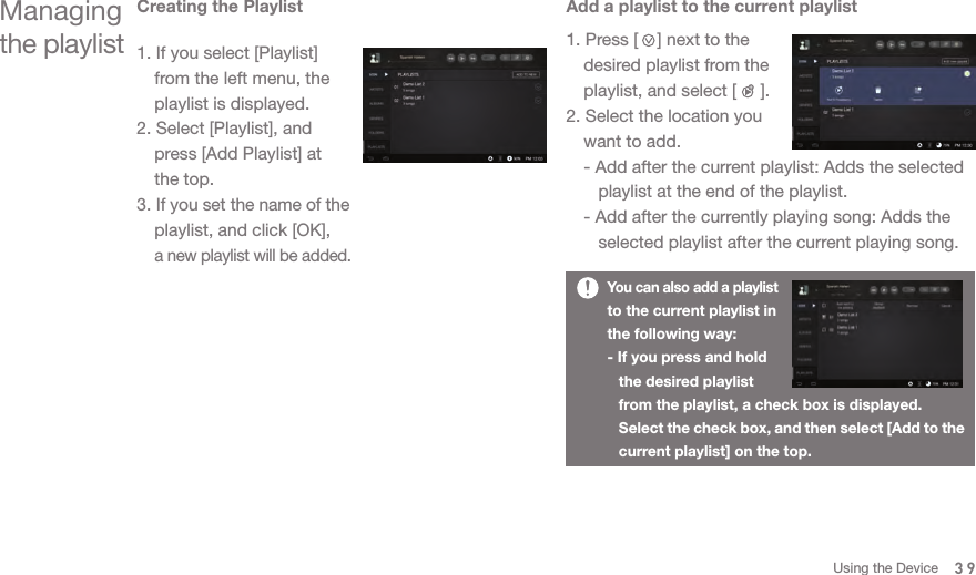 Creating the Playlist1. If you select [Playlist]   from the left menu, the   playlist is displayed. 2. Select [Playlist], and   press [Add Playlist] at   the top.3. If you set the name of the   playlist, and click [OK],  a new playlist will be added. Managing the playlistAdd a playlist to the current playlist1. Press [    ] next to the   desired playlist from the   playlist, and select [     ]. 2. Select the location you   want to add.  - Add after the current playlist: Adds the selected      playlist at the end of the playlist.   - Add after the currently playing song: Adds the      selected playlist after the current playing song. You can also add a playlist to the current playlist in the following way: - If you press and hold   the desired playlist   from the playlist, a check box is displayed.   Select the check box, and then select [Add to the   current playlist] on the top. 39Using the Device